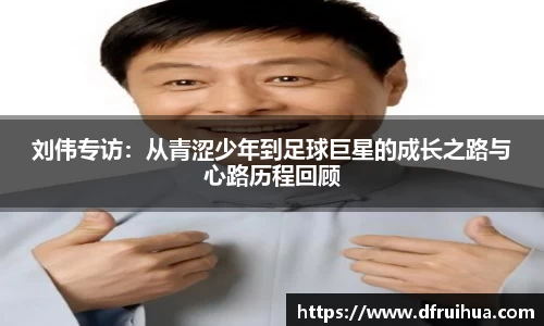 刘伟专访:从青涩少年到足球巨星的成长之路与心路历程回顾