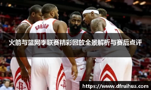 火箭与篮网季联赛精彩回放全景解析与赛后点评