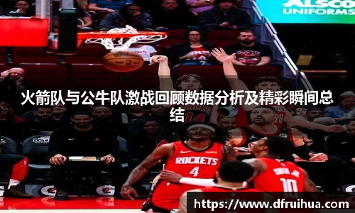 火箭队与公牛队激战回顾数据分析及精彩瞬间总结