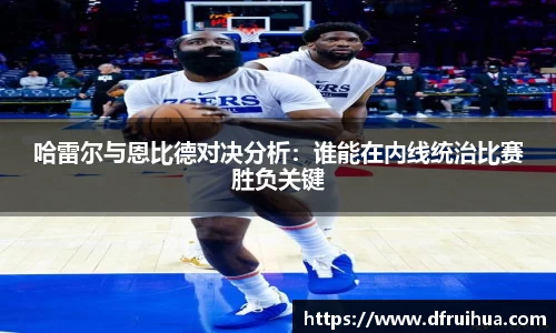 哈雷尔与恩比德对决分析：谁能在内线统治比赛胜负关键