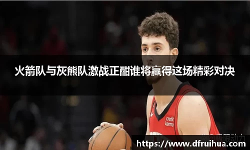 火箭队与灰熊队激战正酣谁将赢得这场精彩对决