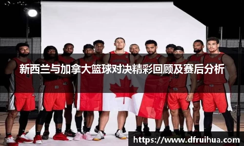新西兰与加拿大篮球对决精彩回顾及赛后分析