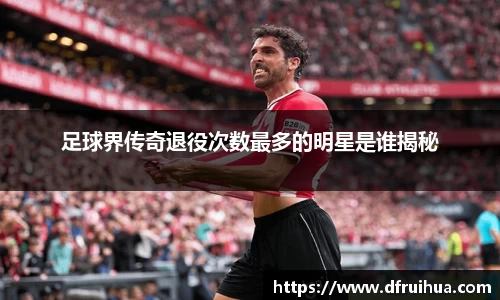 足球界传奇退役次数最多的明星是谁揭秘