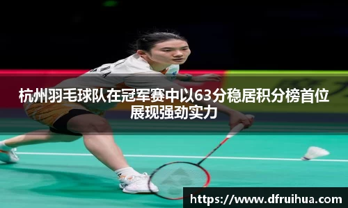 杭州羽毛球队在冠军赛中以63分稳居积分榜首位展现强劲实力