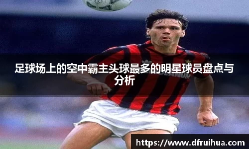 足球场上的空中霸主头球最多的明星球员盘点与分析