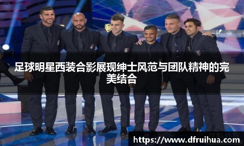 足球明星西装合影展现绅士风范与团队精神的完美结合